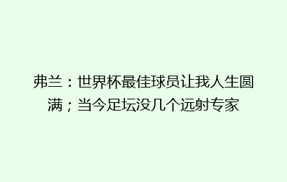 弗兰：世界杯最佳球员让我人生圆满；当今足坛没几个远射专家