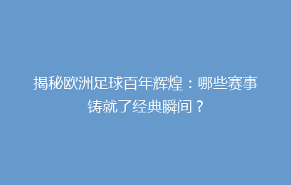 揭秘欧洲足球百年辉煌：哪些赛事铸就了经典瞬间？