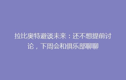 拉比奥特避谈未来：还不想提前讨论，下周会和俱乐部聊聊