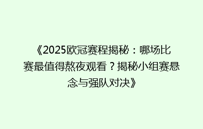 《2025欧冠赛程揭秘：哪场比赛最值得熬夜观看？揭秘小组赛悬念与强队对决》