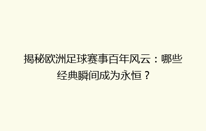 揭秘欧洲足球赛事百年风云：哪些经典瞬间成为永恒？