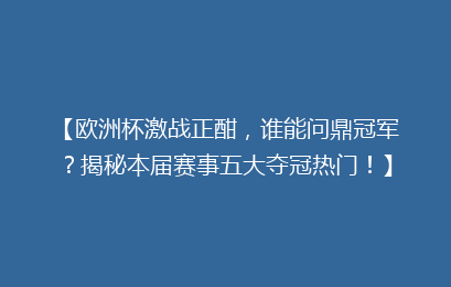 【欧洲杯激战正酣，谁能问鼎冠军？揭秘本届赛事五大夺冠热门！】
