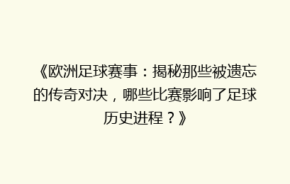 《欧洲足球赛事：揭秘那些被遗忘的传奇对决，哪些比赛影响了足球历史进程？》