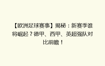 【欧洲足球赛事】揭秘：新赛季谁将崛起？德甲、西甲、英超强队对比前瞻！