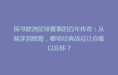 探寻欧洲足球赛事的百年传奇：从萌芽到辉煌，哪场经典战役让你难以忘怀？