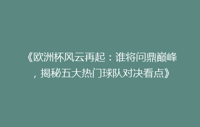 《欧洲杯风云再起：谁将问鼎巅峰，揭秘五大热门球队对决看点》