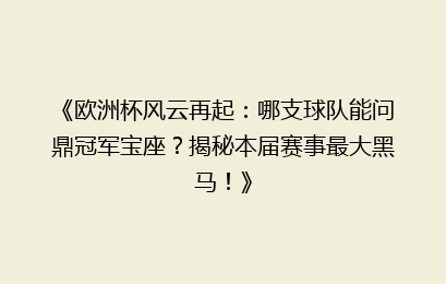 《欧洲杯风云再起：哪支球队能问鼎冠军宝座？揭秘本届赛事最大黑马！》