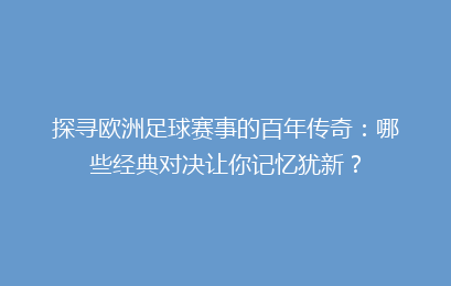 探寻欧洲足球赛事的百年传奇：哪些经典对决让你记忆犹新？