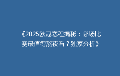 《2025欧冠赛程揭秘：哪场比赛最值得熬夜看？独家分析》