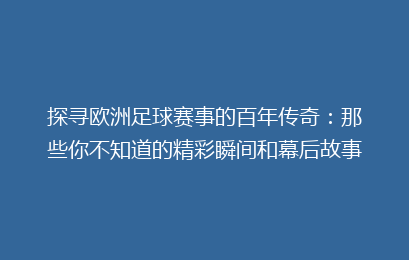 探寻欧洲足球赛事的百年传奇：那些你不知道的精彩瞬间和幕后故事