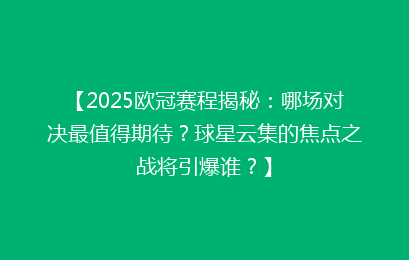 【2025欧冠赛程揭秘:哪场对决最值得期待?球星云集的焦点之战将引爆谁?】
