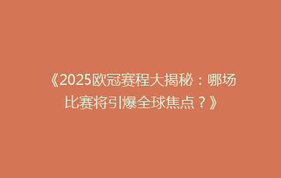 《2025欧冠赛程大揭秘：哪场比赛将引爆全球焦点？》