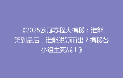 《2025欧冠赛程大揭秘：谁能笑到最后，谁能脱颖而出？揭秘各小组生死战！》