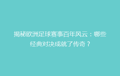 揭秘欧洲足球赛事百年风云：哪些经典对决成就了传奇？