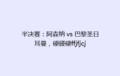半决赛：阿森纳 vs 巴黎圣日耳曼，硬碰硬ffjfjcj