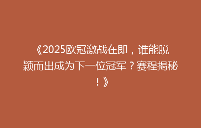 《2025欧冠激战在即，谁能脱颖而出成为下一位冠军？赛程揭秘！》