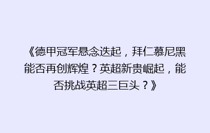 《德甲冠军悬念迭起，拜仁慕尼黑能否再创辉煌？英超新贵崛起，能否挑战英超三巨头？》
