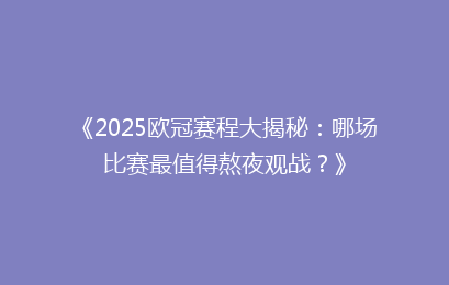 《2025欧冠赛程大揭秘：哪场比赛最值得熬夜观战？》