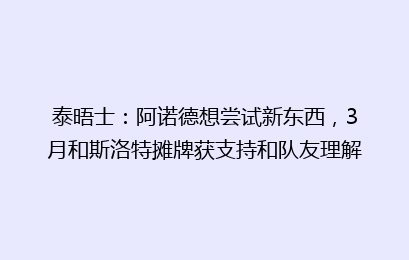 泰晤士:阿诺德想尝试新东西,3月和斯洛特摊牌获支持和队友理解