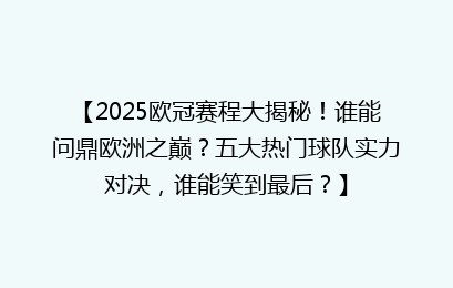 【2025欧冠赛程大揭秘！谁能问鼎欧洲之巅？五大热门球队实力对决，谁能笑到最后？】