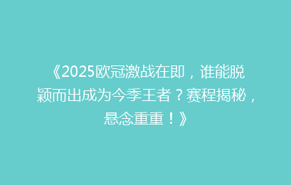 《2025欧冠激战在即，谁能脱颖而出成为今季王者？赛程揭秘，悬念重重！》