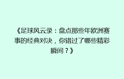 《足球风云录：盘点那些年欧洲赛事的经典对决，你错过了哪些精彩瞬间？》