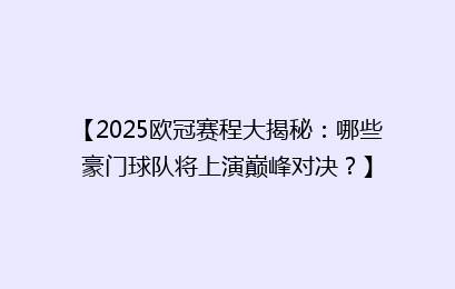 【2025欧冠赛程大揭秘：哪些豪门球队将上演巅峰对决？】