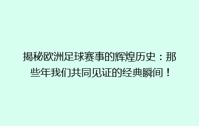 揭秘欧洲足球赛事的辉煌历史：那些年我们共同见证的经典瞬间！