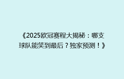 《2025欧冠赛程大揭秘:哪支球队能笑到最后?独家预测!》