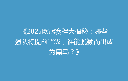 《2025欧冠赛程大揭秘：哪些强队将提前晋级，谁能脱颖而出成为黑马？》