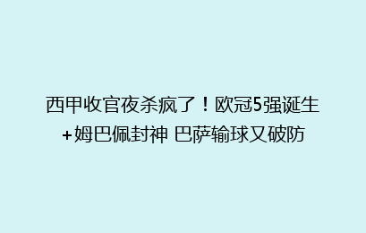 西甲收官夜杀疯了！欧冠5强诞生+姆巴佩封神 巴萨输球又破防
