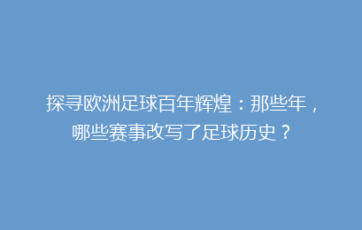 探寻欧洲足球百年辉煌：那些年，哪些赛事改写了足球历史？