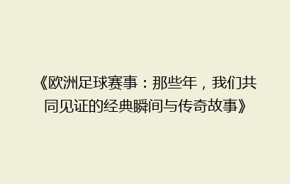 《欧洲足球赛事：那些年，我们共同见证的经典瞬间与传奇故事》