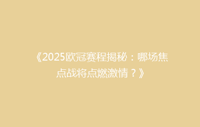 《2025欧冠赛程揭秘：哪场焦点战将点燃激情？》