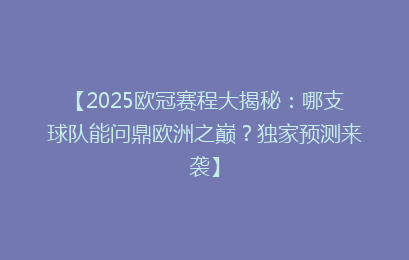 【2025欧冠赛程大揭秘：哪支球队能问鼎欧洲之巅？独家预测来袭】