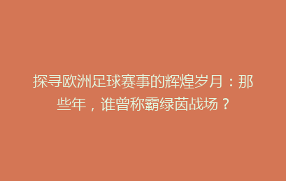 探寻欧洲足球赛事的辉煌岁月：那些年，谁曾称霸绿茵战场？