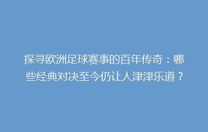 探寻欧洲足球赛事的百年传奇：哪些经典对决至今仍让人津津乐道？