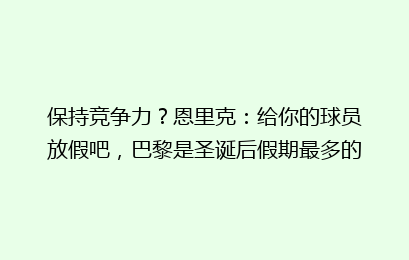 保持竞争力？恩里克：给你的球员放假吧，巴黎是圣诞后假期最多的