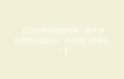 【2025欧冠赛程揭秘：哪支球队能够脱颖而出，夺冠热门是哪队？】