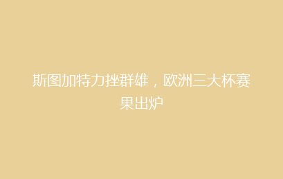 斯图加特力挫群雄,欧洲三大杯赛果出炉