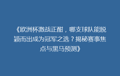 《欧洲杯激战正酣，哪支球队能脱颖而出成为冠军之选？揭秘赛事焦点与黑马预测》