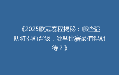 《2025欧冠赛程揭秘：哪些强队将提前晋级，哪些比赛最值得期待？》