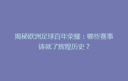 揭秘欧洲足球百年荣耀：哪些赛事铸就了辉煌历史？