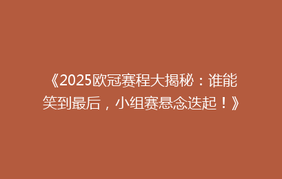 《2025欧冠赛程大揭秘:谁能笑到最后,小组赛悬念迭起!》