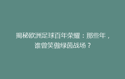 揭秘欧洲足球百年荣耀:那些年,谁曾笑傲绿茵战场?