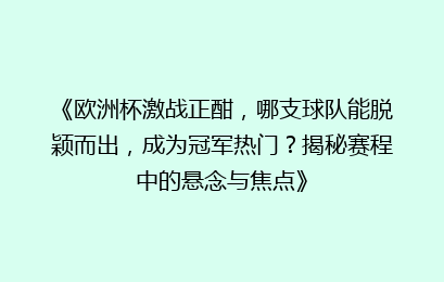 《欧洲杯激战正酣,哪支球队能脱颖而出,成为冠军热门?揭秘赛程中的悬念与焦点》