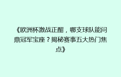 《欧洲杯激战正酣，哪支球队能问鼎冠军宝座？揭秘赛事五大热门焦点》