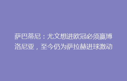 萨巴蒂尼：尤文想进欧冠必须赢博洛尼亚，至今仍为萨拉赫进球激动