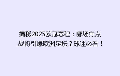 揭秘2025欧冠赛程：哪场焦点战将引爆欧洲足坛？球迷必看！