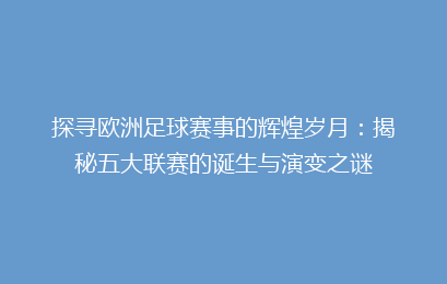 探寻欧洲足球赛事的辉煌岁月：揭秘五大联赛的诞生与演变之谜